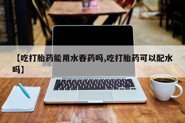网上哪里可以买米非和米索，【吃打胎药能用水吞药吗,吃打胎药可以配水吗】