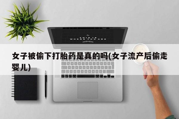 网上哪里可以买米非和米索，女子被偷下打胎药是真的吗(女子流产后偷走婴儿)