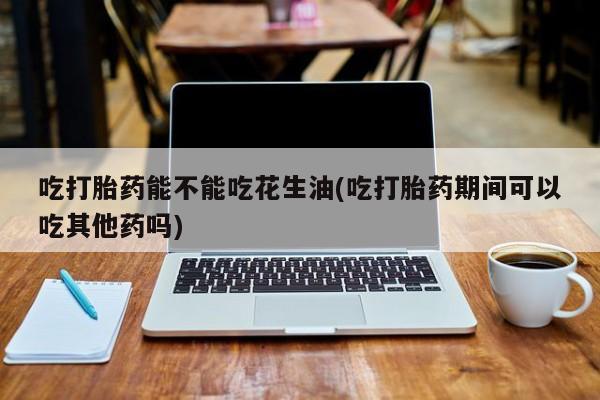 网上哪里可以买米非和米索，吃打胎药能不能吃花生油(吃打胎药期间可以吃其他药吗)