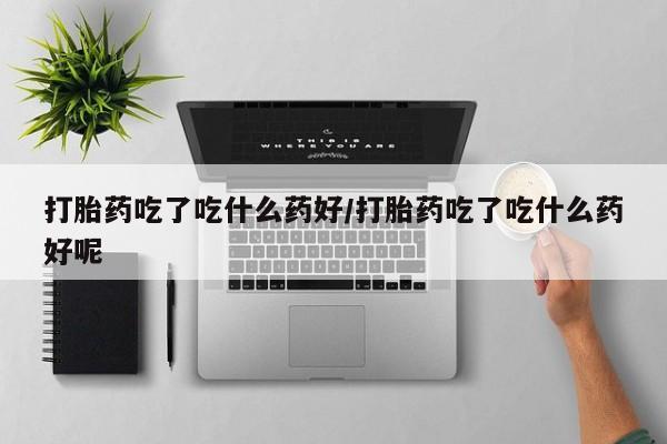 网上哪里可以买米非和米索，打胎药吃了吃什么药好/打胎药吃了吃什么药好呢