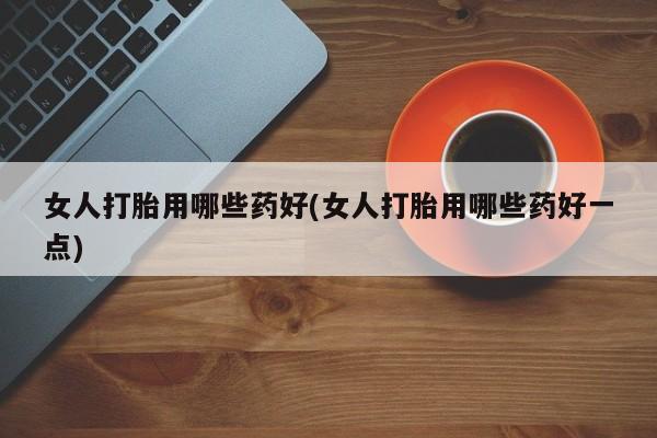 网上哪里可以买米非和米索，女人打胎用哪些药好(女人打胎用哪些药好一点)
