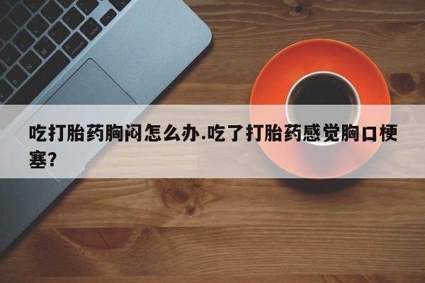 网上哪里可以买米非和米索，吃打胎药胸闷怎么办.吃了打胎药感觉胸口梗塞？