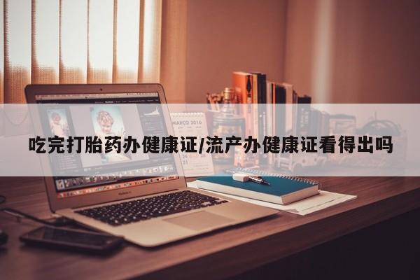 网上哪里可以买米非和米索，吃完打胎药办健康证/流产办健康证看得出吗