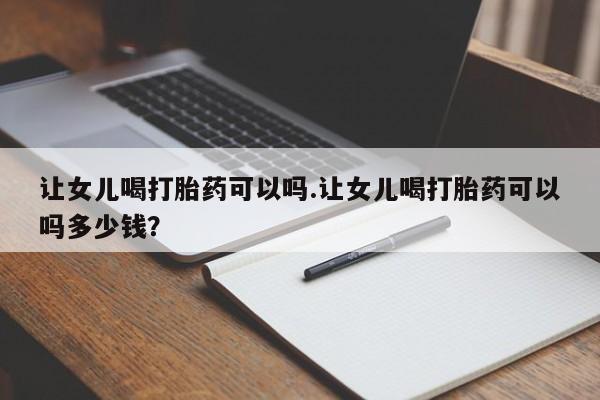网上哪里可以买米非和米索，让女儿喝打胎药可以吗.让女儿喝打胎药可以吗多少钱？