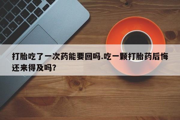 网上哪里可以买米非和米索，打胎吃了一次药能要回吗.吃一颗打胎药后悔还来得及吗？