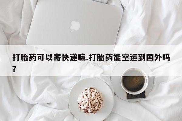 网上哪里可以买米非和米索，打胎药可以寄快递嘛.打胎药能空运到国外吗？