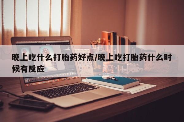 网上哪里可以买米非和米索，晚上吃什么打胎药好点/晚上吃打胎药什么时候有反应