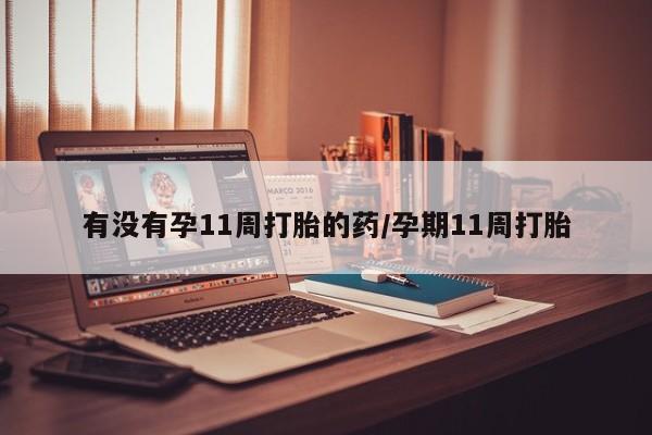 网上哪里可以买米非和米索，有没有孕11周打胎的药/孕期11周打胎