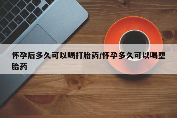 网上哪里可以买米非和米索，怀孕后多久可以喝打胎药/怀孕多久可以喝堕胎药