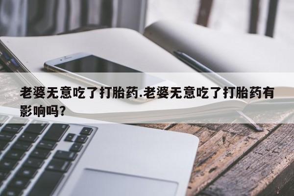 网上哪里可以买米非和米索，老婆无意吃了打胎药.老婆无意吃了打胎药有影响吗？
