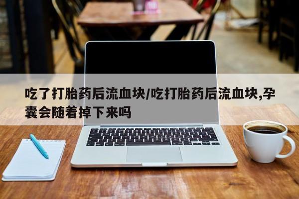 网上哪里可以买米非和米索，吃了打胎药后流血块/吃打胎药后流血块,孕囊会随着掉下来吗