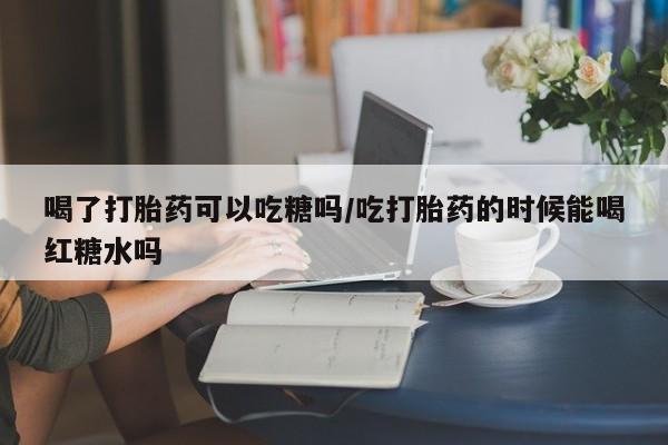 网上哪里可以买米非和米索，喝了打胎药可以吃糖吗/吃打胎药的时候能喝红糖水吗