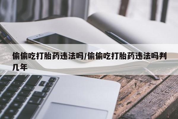 网上哪里可以买米非和米索，偷偷吃打胎药违法吗/偷偷吃打胎药违法吗判几年
