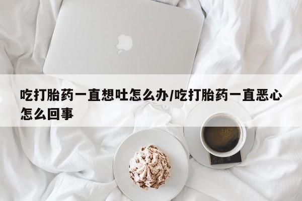 网上哪里可以买米非和米索，吃打胎药一直想吐怎么办/吃打胎药一直恶心怎么回事