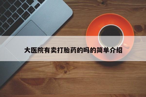 网上哪里可以买米非和米索，大医院有卖打胎药的吗的简单介绍