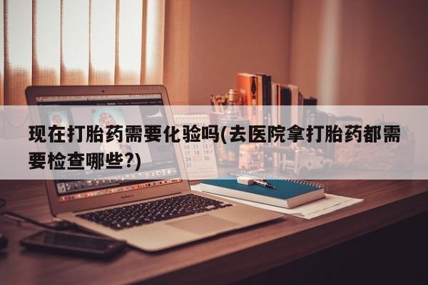 网上哪里可以买米非和米索，现在打胎药需要化验吗(去医院拿打胎药都需要检查哪些?)