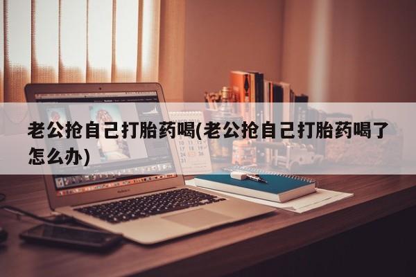 网上哪里可以买米非和米索，老公抢自己打胎药喝(老公抢自己打胎药喝了怎么办)