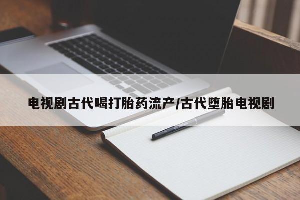 网上哪里可以买米非和米索，电视剧古代喝打胎药流产/古代堕胎电视剧