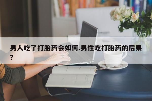 网上哪里可以买米非和米索，男人吃了打胎药会如何.男性吃打胎药的后果？