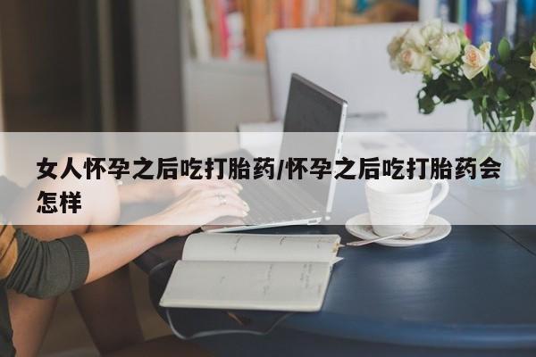 网上哪里可以买米非和米索，女人怀孕之后吃打胎药/怀孕之后吃打胎药会怎样