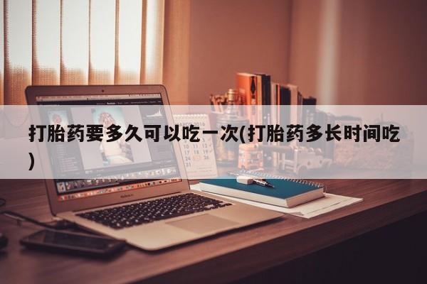 网上哪里可以买米非和米索，打胎药要多久可以吃一次(打胎药多长时间吃)
