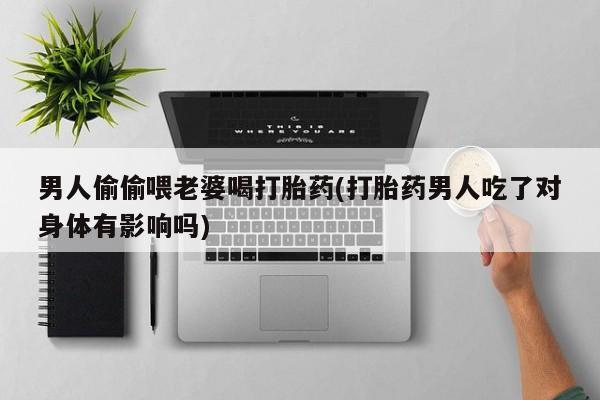 网上哪里可以买米非和米索，男人偷偷喂老婆喝打胎药(打胎药男人吃了对身体有影响吗)
