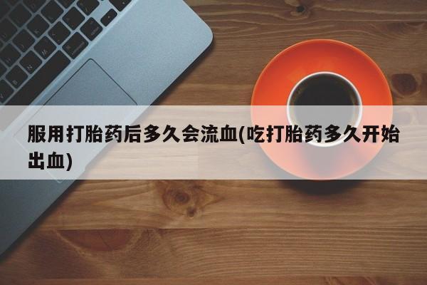 网上哪里可以买米非和米索，服用打胎药后多久会流血(吃打胎药多久开始出血)