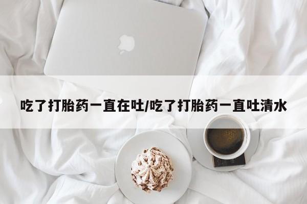 网上哪里可以买米非和米索，吃了打胎药一直在吐/吃了打胎药一直吐清水