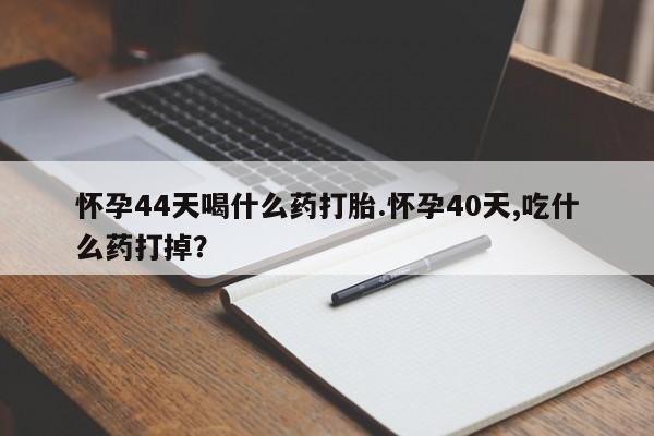网上哪里可以买米非和米索，怀孕44天喝什么药打胎.怀孕40天,吃什么药打掉？