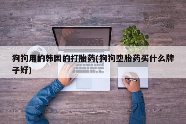 网上哪里可以买米非和米索，狗狗用的韩国的打胎药(狗狗堕胎药买什么牌子好)