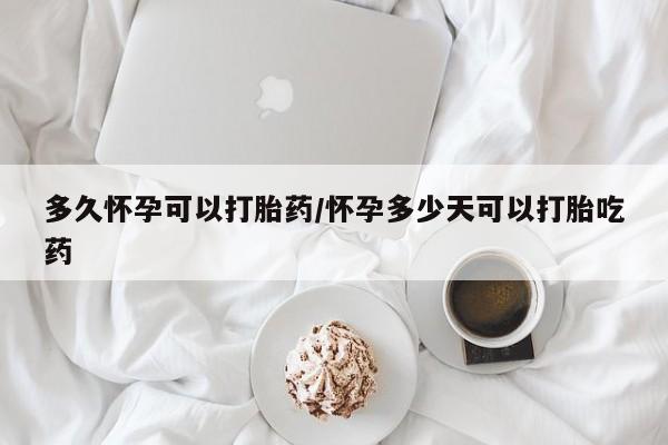 网上哪里可以买米非和米索，多久怀孕可以打胎药/怀孕多少天可以打胎吃药
