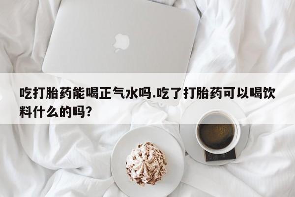 网上哪里可以买米非和米索，吃打胎药能喝正气水吗.吃了打胎药可以喝饮料什么的吗？