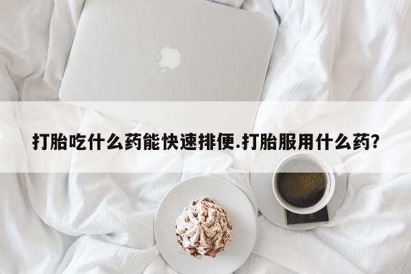网上哪里可以买米非和米索，打胎吃什么药能快速排便.打胎服用什么药？