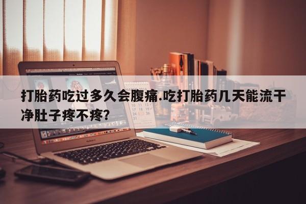 网上哪里可以买米非和米索，打胎药吃过多久会腹痛.吃打胎药几天能流干净肚子疼不疼？