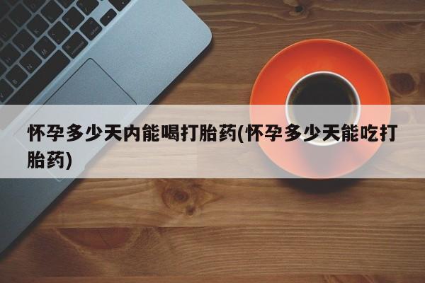 网上哪里可以买米非和米索，怀孕多少天内能喝打胎药(怀孕多少天能吃打胎药)