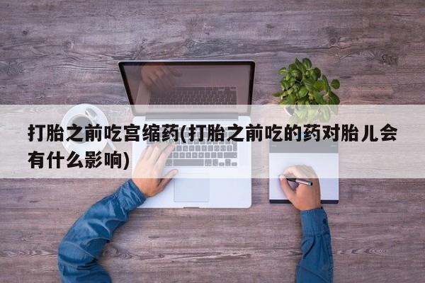 网上哪里可以买米非和米索，打胎之前吃宫缩药(打胎之前吃的药对胎儿会有什么影响)