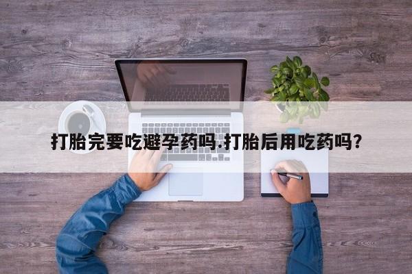 网上哪里可以买米非和米索，打胎完要吃避孕药吗.打胎后用吃药吗？