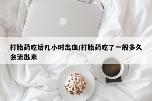 网上哪里可以买米非和米索，打胎药吃后几小时出血/打胎药吃了一般多久会流出来