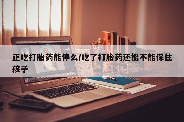 网上哪里可以买米非和米索，正吃打胎药能停么/吃了打胎药还能不能保住孩子