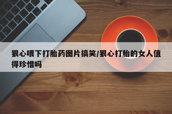 网上哪里可以买米非和米索，狠心喂下打胎药图片搞笑/狠心打胎的女人值得珍惜吗