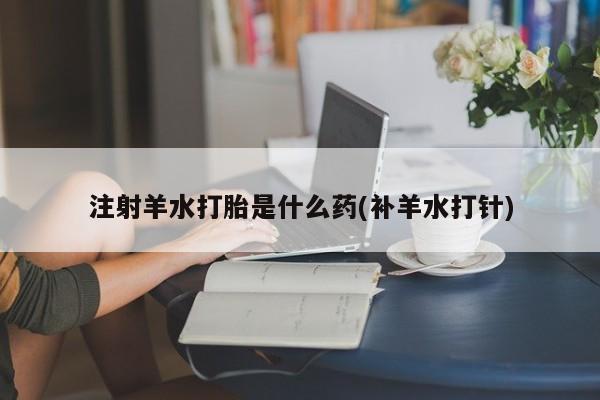 网上哪里可以买米非和米索，注射羊水打胎是什么药(补羊水打针)