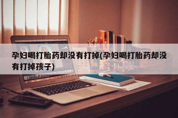 网上哪里可以买米非和米索，孕妇喝打胎药却没有打掉(孕妇喝打胎药却没有打掉孩子)