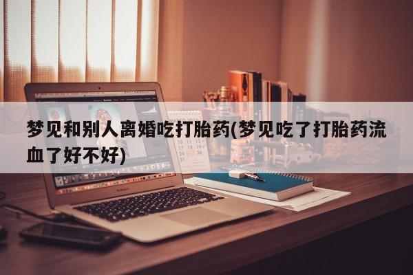 网上哪里可以买米非和米索，梦见和别人离婚吃打胎药(梦见吃了打胎药流血了好不好)