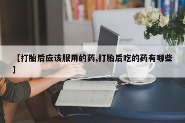 网上哪里可以买米非和米索，【打胎后应该服用的药,打胎后吃的药有哪些】