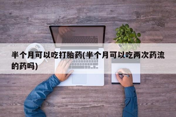 网上哪里可以买米非和米索，半个月可以吃打胎药(半个月可以吃两次药流的药吗)