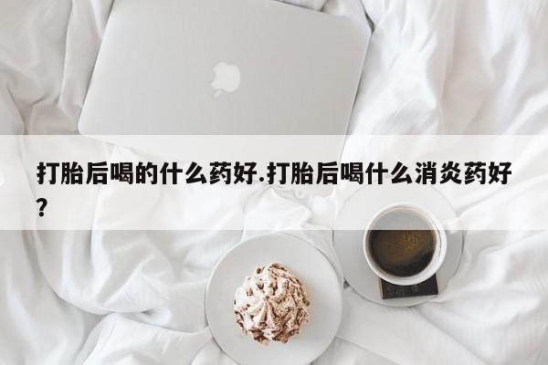 网上哪里可以买米非和米索，打胎后喝的什么药好.打胎后喝什么消炎药好？