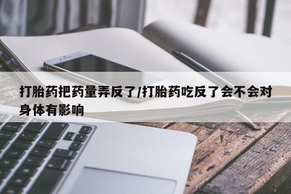 网上哪里可以买米非和米索，打胎药把药量弄反了/打胎药吃反了会不会对身体有影响