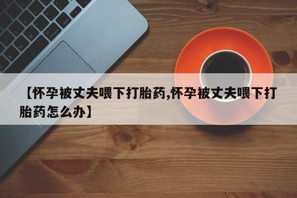 网上哪里可以买米非和米索，【怀孕被丈夫喂下打胎药,怀孕被丈夫喂下打胎药怎么办】
