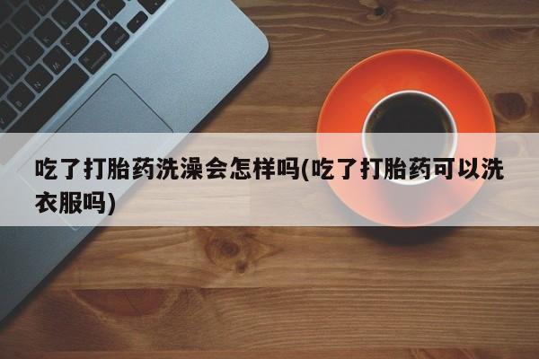 网上哪里可以买米非和米索，吃了打胎药洗澡会怎样吗(吃了打胎药可以洗衣服吗)
