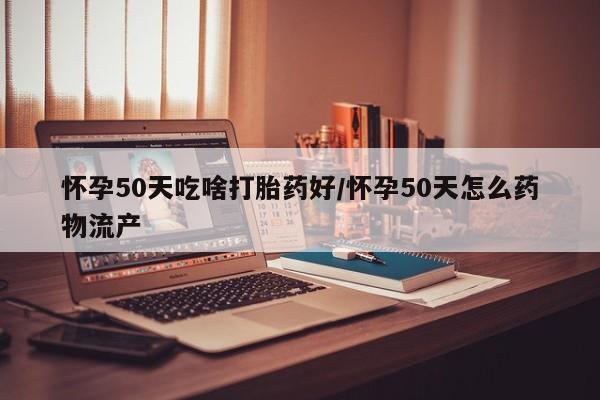 网上哪里可以买米非和米索，怀孕50天吃啥打胎药好/怀孕50天怎么药物流产